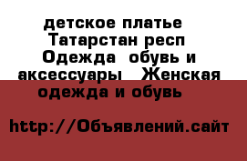 детское платье - Татарстан респ. Одежда, обувь и аксессуары » Женская одежда и обувь   